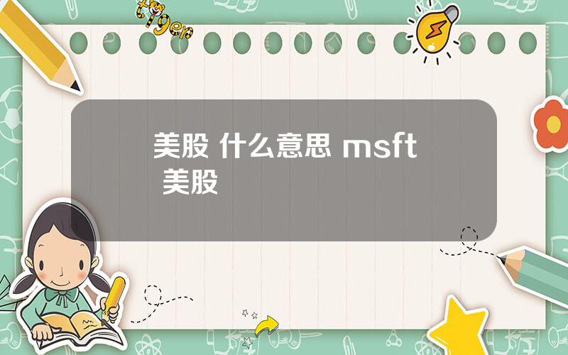 美股 什么意思 msft 美股